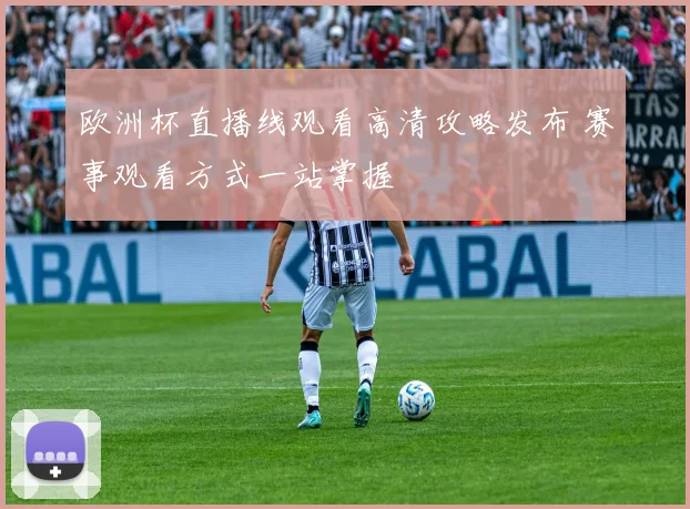 欧洲杯直播线观看高清攻略发布 赛事观看方式一站掌握