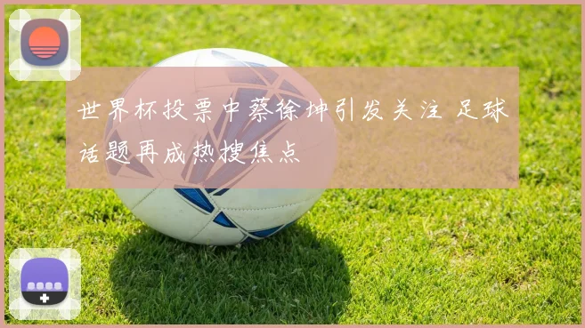 世界杯投票中蔡徐坤引发关注 足球话题再成热搜焦点