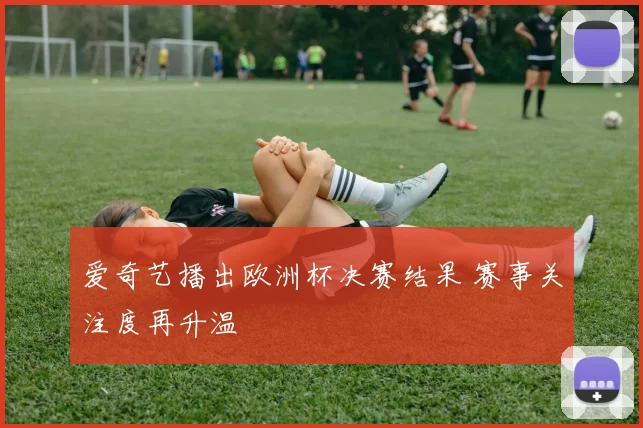 爱奇艺播出欧洲杯决赛结果 赛事关注度再升温