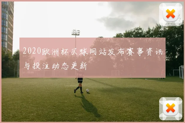 2020欧洲杯买球网站发布赛事资讯与投注动态更新