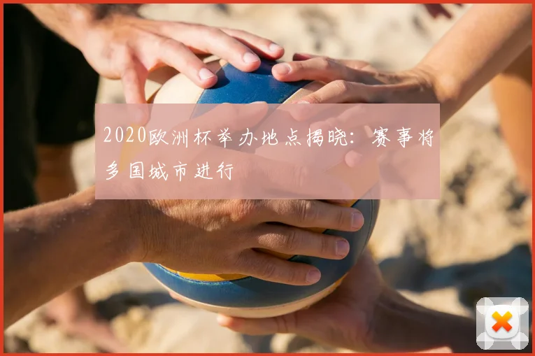 2020欧洲杯举办地点揭晓:赛事将多国城市进行