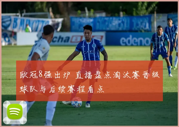 欧冠8强出炉 直播盘点淘汰赛晋级球队与后续赛程看点