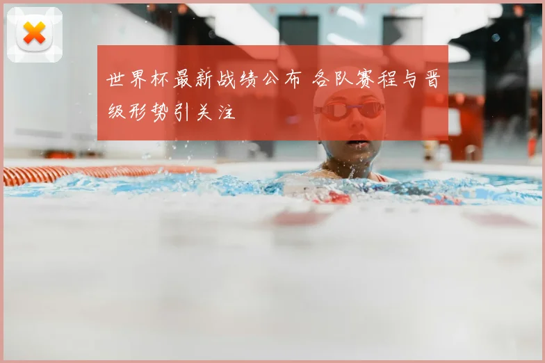 世界杯最新战绩公布 各队赛程与晋级形势引关注
