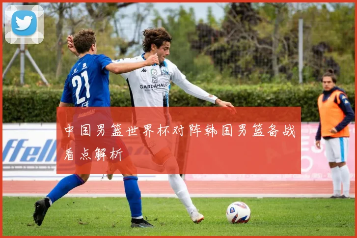 中国男篮世界杯对阵韩国男篮备战看点解析