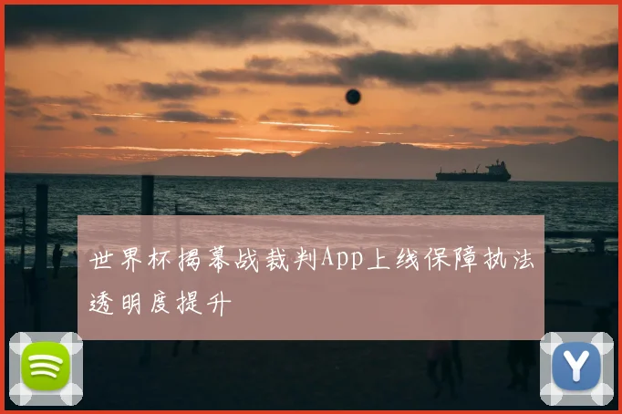 世界杯揭幕战裁判App上线保障执法透明度提升