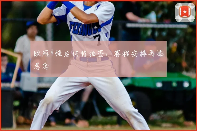 欧冠8强后仍将抽签，赛程安排再添悬念