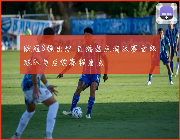 欧冠8强出炉 直播盘点淘汰赛晋级球队与后续赛程看点