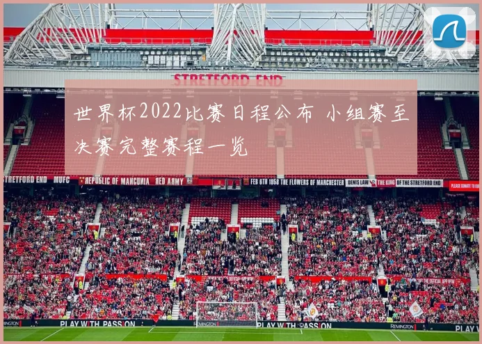 世界杯2022比赛日程公布 小组赛至决赛完整赛程一览